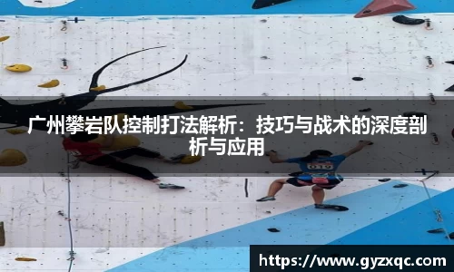 广州攀岩队控制打法解析：技巧与战术的深度剖析与应用